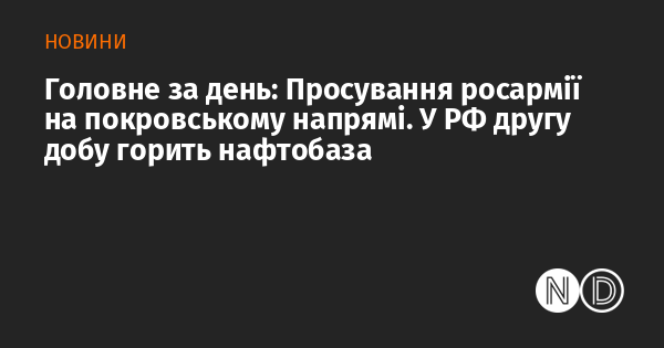 Головні новини дня: Прорив російських військ у районі Покровська. У Росії вже другу добу палає нафтобаза.