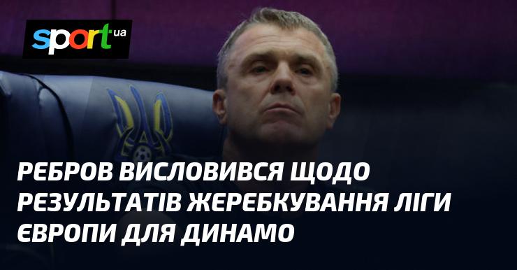 Ребров прокоментував результати жеребкування Ліги Європи для Динамо