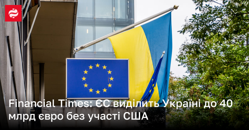 Financial Times: Європейський Союз надасть Україні кредит у розмірі до 40 мільярдів євро без залучення Сполучених Штатів.