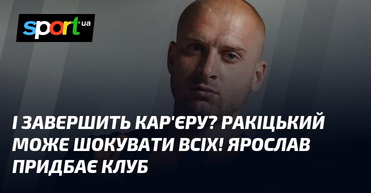 Чи може Ракіцький прийняти несподіване рішення щодо завершення своєї кар'єри? Ярослав має намір купити футбольний клуб!