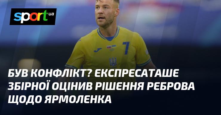 Чи виникли суперечки? Експерт національної збірної висловив свою думку про вибір Реброва стосовно Ярмоленка.